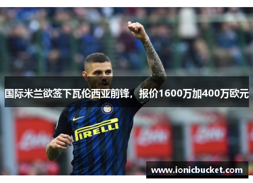 国际米兰欲签下瓦伦西亚前锋，报价1600万加400万欧元