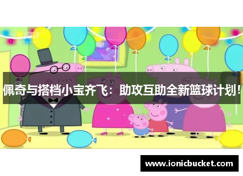 佩奇与搭档小宝齐飞：助攻互助全新篮球计划！