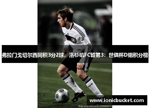 弗拉门戈切尔西同积3分2球，洛杉矶FC暂第3：世俱杯D组积分榜