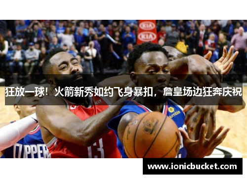 狂放一球！火箭新秀如约飞身暴扣，詹皇场边狂奔庆祝